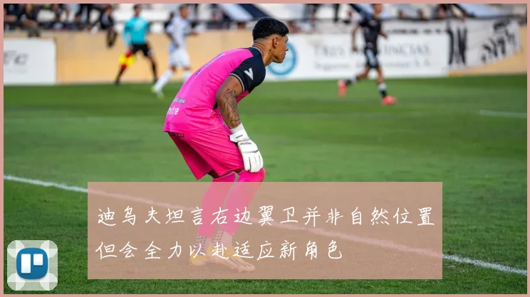 迪乌夫坦言右边翼卫并非自然位置但会全力以赴适应新角色