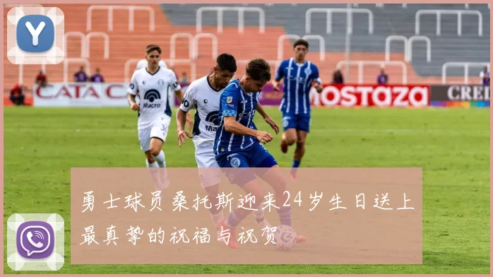勇士球员桑托斯迎来24岁生日送上最真挚的祝福与祝贺