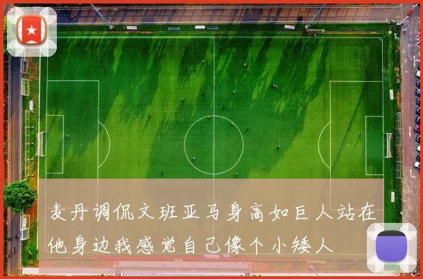 麦丹调侃文班亚马身高如巨人站在他身边我感觉自己像个小矮人