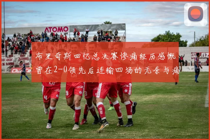 布里奇斯回忆总决赛惨痛经历感慨曾在2-0领先后连输四场的无奈与痛苦
