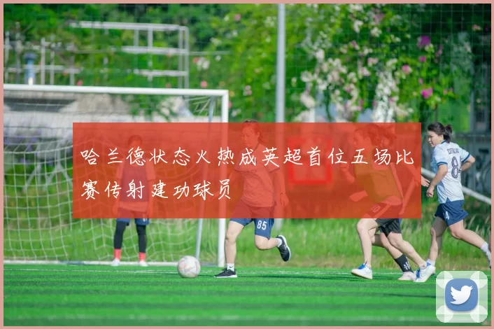 哈兰德状态火热成英超首位五场比赛传射建功球员
