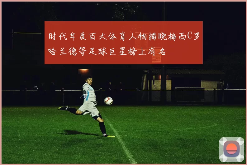 时代年度百大体育人物揭晓梅西C罗哈兰德等足球巨星榜上有名
