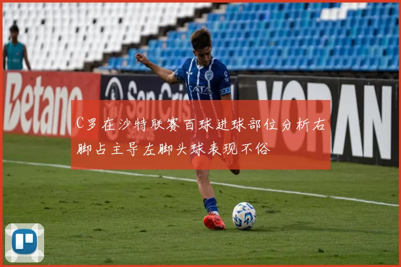 C罗在沙特联赛百球进球部位分析右脚占主导左脚头球表现不俗