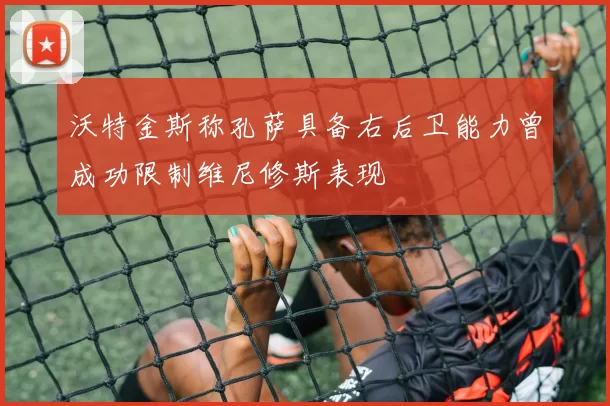 沃特金斯称孔萨具备右后卫能力曾成功限制维尼修斯表现