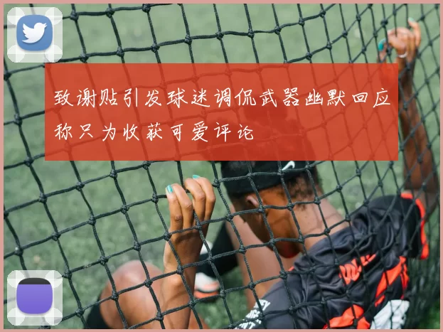 致谢贴引发球迷调侃武器幽默回应称只为收获可爱评论