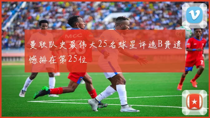 曼联队史最伟大25名球星评选B费遗憾排在第25位