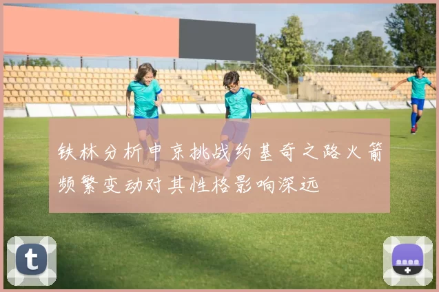 铁林分析申京挑战约基奇之路火箭频繁变动对其性格影响深远