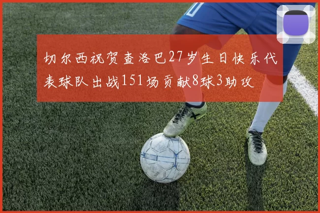切尔西祝贺查洛巴27岁生日快乐代表球队出战151场贡献8球3助攻