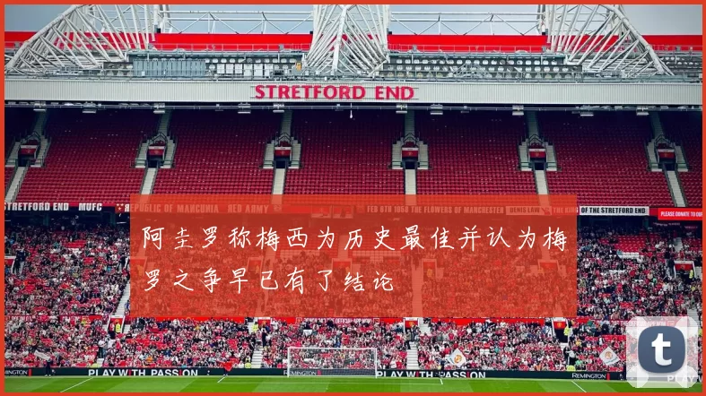 阿圭罗称梅西为历史最佳并认为梅罗之争早已有了结论