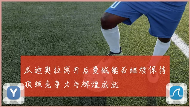 瓜迪奥拉离开后曼城能否继续保持顶级竞争力与辉煌成就