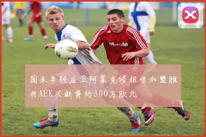 国米年轻后卫阿莱克修租借加盟雅典AEK买断费约300万欧元