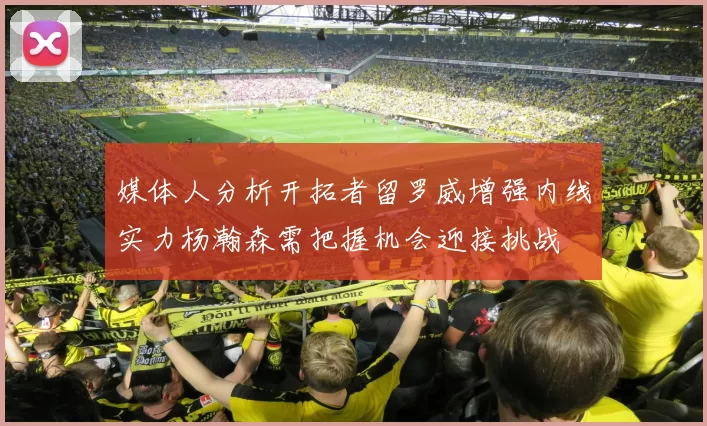 媒体人分析开拓者留罗威增强内线实力杨瀚森需把握机会迎接挑战