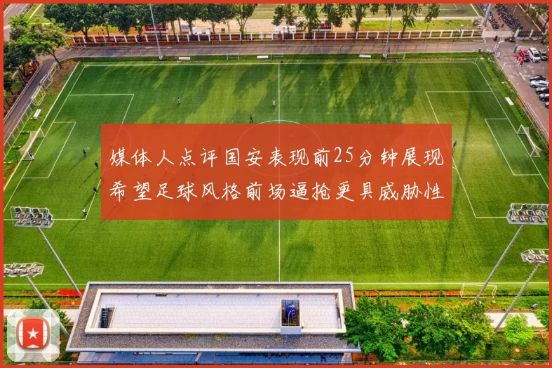 媒体人点评国安表现前25分钟展现希望足球风格前场逼抢更具威胁性