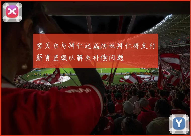 努贝尔与拜仁达成协议拜仁将支付薪资差额以解决补偿问题