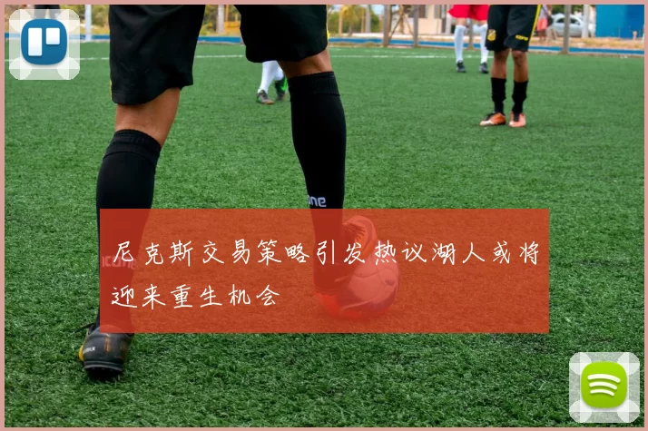 尼克斯交易策略引发热议湖人或将迎来重生机会