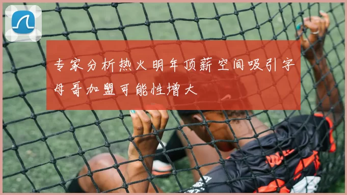 专家分析热火明年顶薪空间吸引字母哥加盟可能性增大