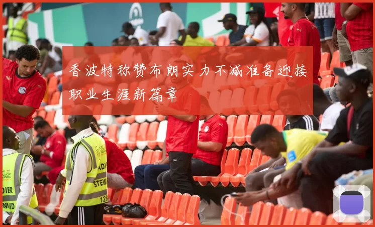 香波特称赞布朗实力不减准备迎接职业生涯新篇章