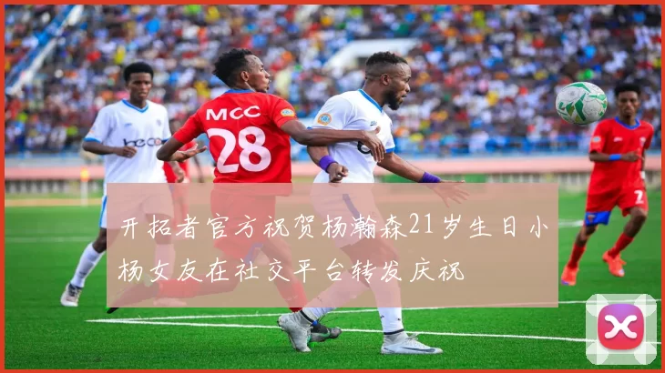 开拓者官方祝贺杨瀚森21岁生日小杨女友在社交平台转发庆祝
