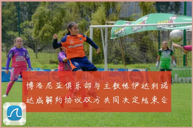 博洛尼亚俱乐部与主教练伊达利诺达成解约协议双方共同决定结束合作关系