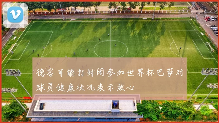 德容可能打封闭参加世界杯巴萨对球员健康状况表示放心